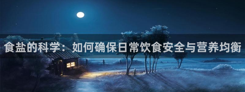 威九国际客服电话号码查询：食盐的科学：如何确保日常饮食安全与